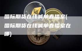国际期货在线喊单直播室(国际期货在线喊单直播室在哪)