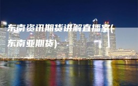 东南资讯期货讲解直播室(东南亚期货)