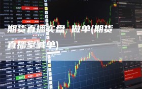 期货直播实盘 做单(期货直播室喊单)