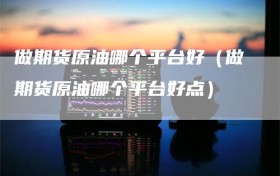 做期货原油哪个平台好（做期货原油哪个平台好点）