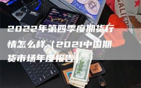 2022年第四季度期货行情怎么样（2021中国期货市场年度报告）