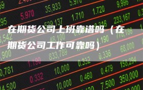 在期货公司上班靠谱吗（在期货公司工作可靠吗）