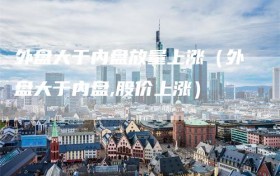 外盘大于内盘放量上涨（外盘大于内盘,股价上涨）