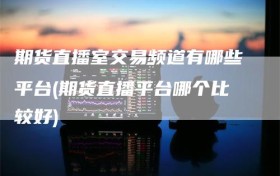 期货直播室交易频道有哪些平台(期货直播平台哪个比较好)