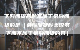 下列期货品种不属于金融期货的是（金融期货种类很多,下面不属于金融期货的有）