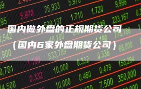 国内做外盘的正规期货公司（国内6家外盘期货公司）