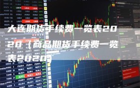 大连期货手续费一览表2020（商品期货手续费一览表2020）