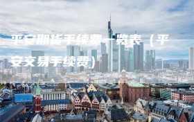 平安期货手续费一览表（平安交易手续费）