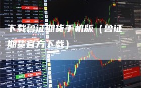 下载鲁证期货手机版（鲁证期货官方下载）