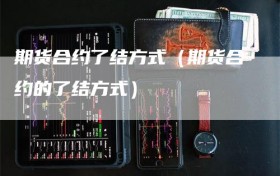期货合约了结方式（期货合约的了结方式）