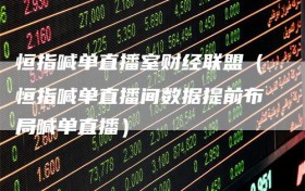 恒指喊单直播室财经联盟（恒指喊单直播间数据提前布局喊单直播）