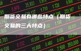 期货交易有哪些特点（期货交易的三大特点）