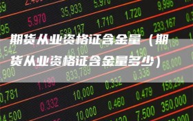 期货从业资格证含金量（期货从业资格证含金量多少）