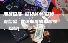 期货直播 期货喊单(期货直播室 在线期货喊单橡胶、棕榈)