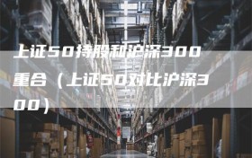 上证50持股和沪深300重合（上证50对比沪深300）