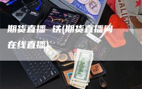 期货直播 铁(期货直播间在线直播)