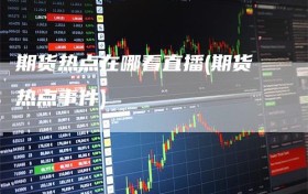 期货热点在哪看直播(期货热点事件)