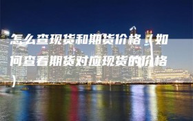 怎么查现货和期货价格（如何查看期货对应现货的价格）