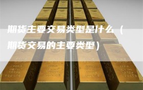 期货主要交易类型是什么（期货交易的主要类型）