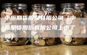 中原期货股份有限公司（中原期货股份有限公司上市了吗）