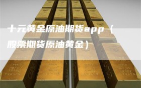 十元黄金原油期货app（股票期货原油黄金）
