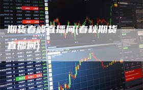 期货春峰直播间(春秋期货直播间)