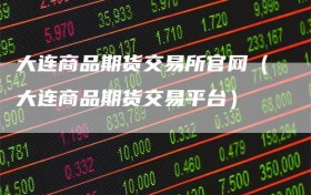 大连商品期货交易所官网（大连商品期货交易平台）