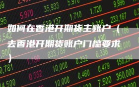 如何在香港开期货主账户（去香港开期货账户门槛要求）