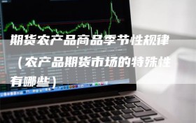 期货农产品商品季节性规律（农产品期货市场的特殊性有哪些）