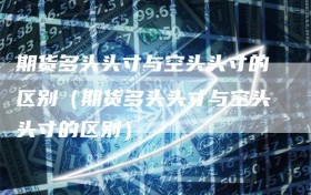 期货多头头寸与空头头寸的区别（期货多头头寸与空头头寸的区别）