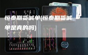 恒泰期货喊单(恒泰期货喊单是真的吗)