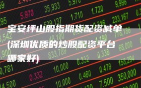 宝安坪山股指期货配资喊单(深圳优质的炒股配资平台哪家好)