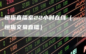 恒指直播室22小时在线（恒指交易直播）