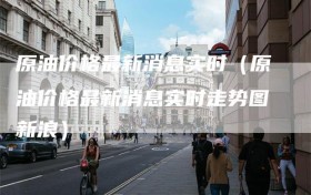 原油价格最新消息实时（原油价格最新消息实时走势图新浪）