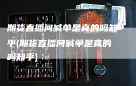 期货直播间喊单是真的吗知乎(期货直播间喊单是真的吗知乎)