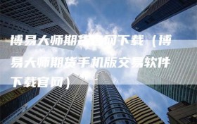 博易大师期货官网下载（博易大师期货手机版交易软件下载官网）