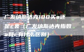 广发纳斯达克100买a还是c类（广发纳斯达克指数a和c有什么区别）