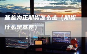 基差为正期货怎么走（期货什么是基差）