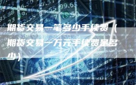 期货交易一笔多少手续费（期货交易一万元手续费是多少）