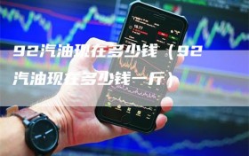 92汽油现在多少钱（92汽油现在多少钱一斤）