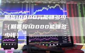 期货10000元能赚多少（期货投10000能赚多少钱）