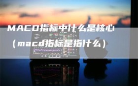 MACD指标中什么是核心（macd指标是指什么）