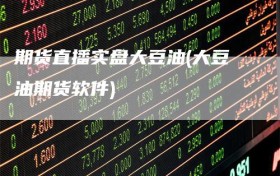 期货直播实盘大豆油(大豆油期货软件)