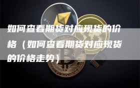 如何查看期货对应现货的价格（如何查看期货对应现货的价格走势）