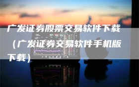 广发证券股票交易软件下载（广发证券交易软件手机版下载）
