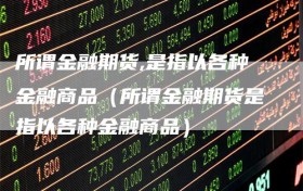 所谓金融期货,是指以各种金融商品（所谓金融期货是指以各种金融商品）