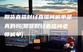 期货直播财经直播间喊单是真的吗(期货财经直播间老师喊单)