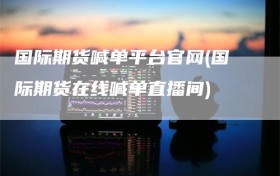 国际期货喊单平台官网(国际期货在线喊单直播间)