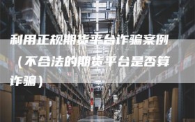 利用正规期货平台诈骗案例（不合法的期货平台是否算诈骗）