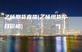 乙烯期货直播(乙烯现货今日价格)